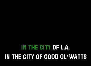 IN THE CITY OF LA.
I THE CITY OF GOOD OL' WATTS