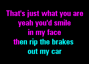 That's just what you are
yeah you'd smile

in my face
then rip the brakes
out my car