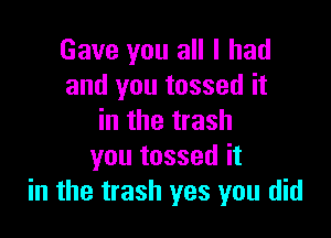 Gave you all I had
and you tossed it

in the trash
you tossed it
in the trash yes you did
