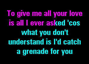 To give me all your love
is all I ever asked 'cos
what you don't
understand is I'd catch
a grenade for you