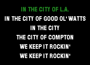 IN THE CITY OF LA.
I THE CITY OF GOOD OL' WATTS
IN THE CITY
THE CITY OF COMPTON
WE KEEP IT ROCKIH'
WE KEEP IT ROCKIH'