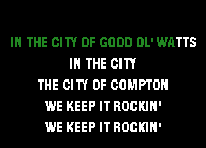 IN THE CITY OF GOOD OL' WATTS
IN THE CITY
THE CITY OF COMPTON
WE KEEP IT ROCKIH'
WE KEEP IT ROCKIH'