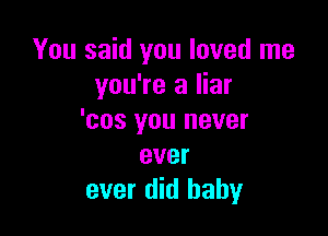 You said you loved me
you're a liar

'cos you never
ever
ever did baby