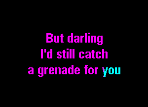 But darling

I'd still catch
a grenade for you