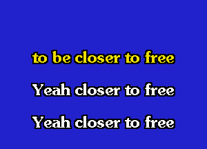 to be closer to free

Yeah closer to free

Yeah closer to free