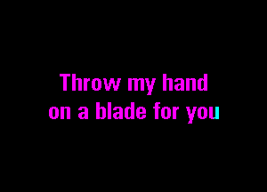 Throw my hand

on a blade for you