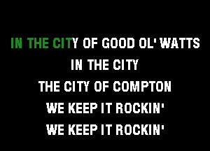 IN THE CITY OF GOOD OL' WATTS
IN THE CITY
THE CITY OF COMPTON
WE KEEP IT ROCKIH'
WE KEEP IT ROCKIH'