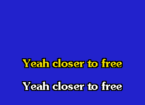 Yeah closer to free

Yeah closer to free