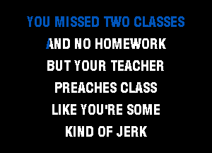 YOU MISSED TWO CLASSES
AND NO HOMEWORK
BUT YOUR TEACHER

PREACHES CLASS
LIKE YOU'RE SOME

KIND OF JERK l