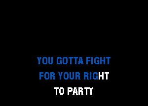 YOU GOTTA FIGHT
FOR YOUR RIGHT
TO PARTY