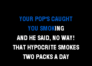 YOUR POP'S CAUGHT
YOU SMOKING
AND HE SAID, NO WAY!
THAT HYPDCRITE SMOKES
TWO PACKS A DAY