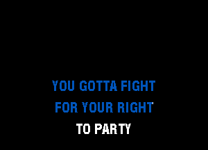 YOU GOTTA FIGHT
FOR YOUR RIGHT
TO PARTY