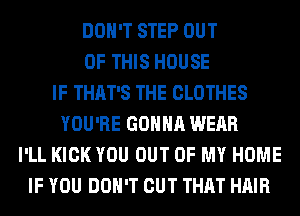 DON'T STEP OUT
OF THIS HOUSE
IF THAT'S THE CLOTHES
YOU'RE GONNA WEAR
I'LL KICK YOU OUT OF MY HOME
IF YOU DON'T CUT THAT HAIR