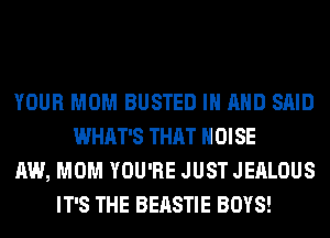 YOUR MOM BUSTED IN AND SAID
WHAT'S THAT NOISE
AW, MOM YOU'RE JUST JEALOUS
IT'S THE BEASTIE BOYS!