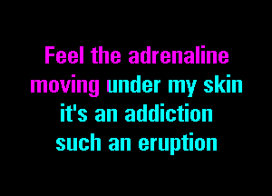 Feel the adrenaline
moving under my skin
it's an addiction
such an eruption