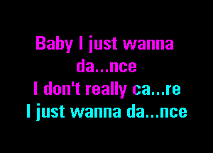 Baby I iust wanna
da...nce

I don't really ca...re
I just wanna da...nce