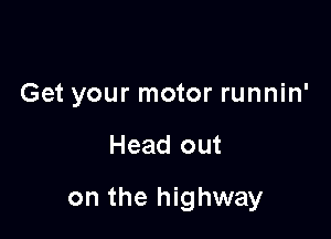 Get your motor runnin'

Head out

on the highway