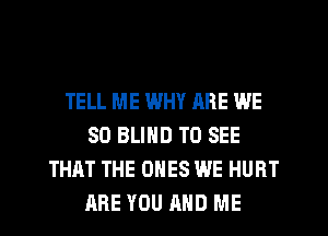 TELL ME WHY RRE WE
SD BLIND TO SEE
THAT THE ONES WE HURT
ARE YOU AND ME