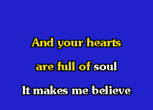 And your hearts

are full of soul

It makes me believe