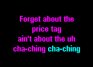 Forget about the
price tag

ain't about the uh
cha-ching cha-ching