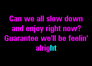 Can we all slow down
and enjoy right now?

Guarantee we'll be feelin'
alright