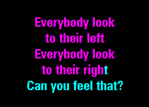 Everybody look
to their left

Everybody look
to their right
Can you feel that?
