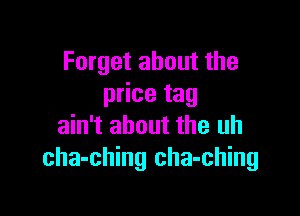 Forget about the
price tag

ain't about the uh
cha-ching cha-ching