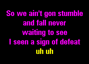 So we ain't gon stumble
and fall never

waiting to see
I seen a sign of defeat
uh uh