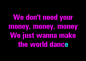 We don't need your
money, money. money

We just wanna make
the world dance