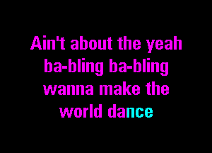 Ain't about the yeah
ha-bling ha-hling

wanna make the
world dance