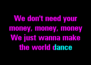 We don't need your
money, money. money

We just wanna make
the world dance