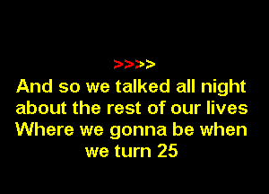 ????

And so we talked all night

about the rest of our lives

Where we gonna be when
we turn 25