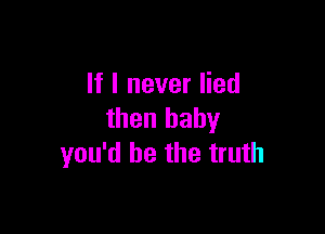 If I never lied

then baby
you'd be the truth