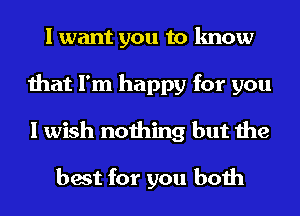 I want you to know
that I'm happy for you
I wish nothing but the

best for you both