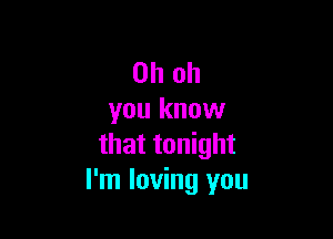 Oh oh
you know

that tonight
I'm loving you