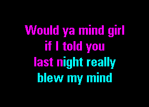Would ya mind girl
if I told you

last night really
blew my mind