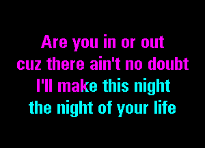 Are you in or out
cuz there ain't no doubt

I'll make this night
the night of your life