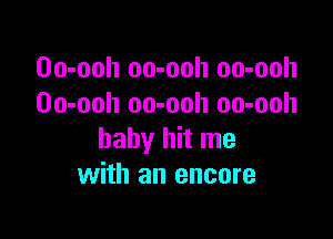 Oo-ooh oo-ooh oo-ooh
Oo-ooh oo-ooh oo-ooh

baby hit me
with an encore