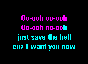 Oo-ooh oo-ooh
Oo-ooh oo-ooh

iust save the hell
cuz I want you now