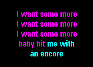 I want some more
I want some more

I want some more
baby hit me with
an encore