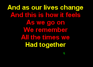 And as our lives change
And this is how it feels
As we go on
We remember

All the times we
Had together

1