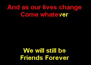 And as our lives change
Come whatever

We will still be
Friends Forever