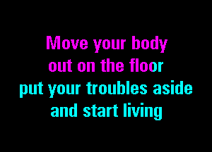 Move your body
out on the floor

put your troubles aside
and start living