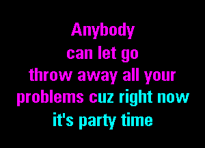 Anybody
can let go

throw away all your
problems cuz right now

it's party time