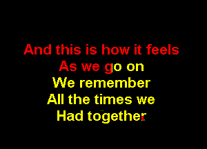 And this is how it feels
As we go on

We remember
All the times we
Had together
