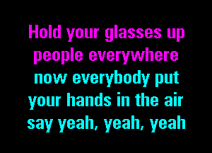 Hold your glasses up
people everywhere
now everybody put

your hands in the air

say yeah, yeah, yeah