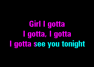 Girl I gotta

I gotta. I gotta
I gotta see you tonight