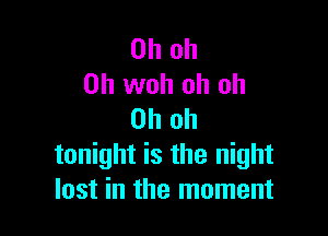 Oh oh
0h woh oh oh

Oh oh
tonight is the night
lost in the moment