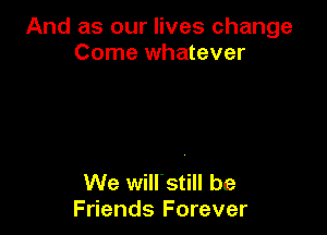 And as our lives change
Come whatever

We wilrstill be
Friends Forever