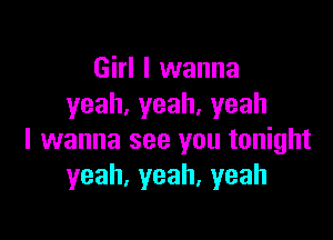 Girl I wanna
yeah,yeah.yeah

I wanna see you tonight
yeah,yeah,yeah